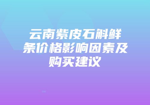 云南紫皮石斛鲜条价格影响因素及购买建议