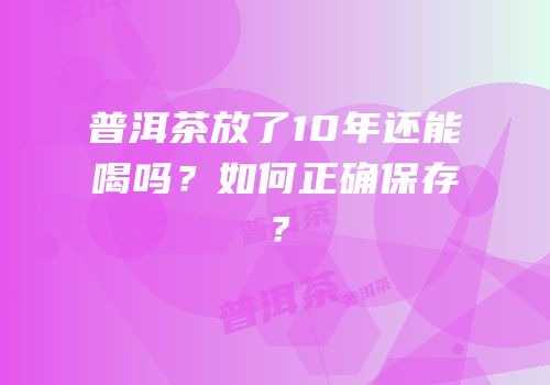 普洱茶放了10年还能喝吗？如何正确保存？