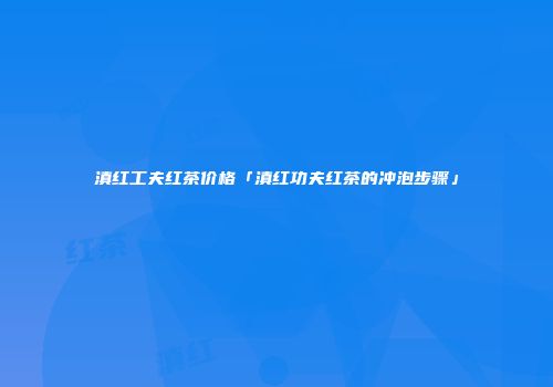 滇红工夫红茶价格「滇红功夫红茶的冲泡步骤」