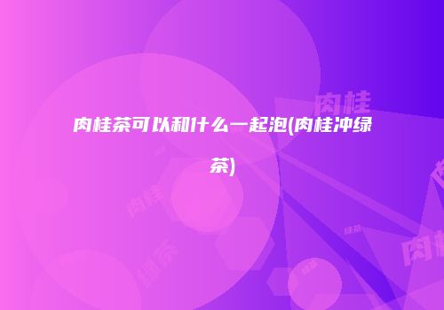 肉桂茶可以和什么一起泡(肉桂冲绿茶)