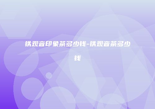 铁观音印象茶多少钱-铁观音茶多少钱