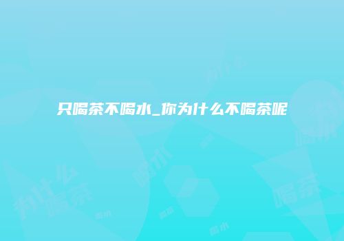 只喝茶不喝水_你为什么不喝茶呢