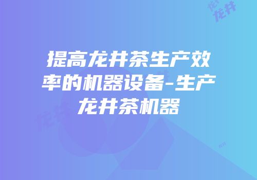 提高龙井茶生产效率的机器设备-生产龙井茶机器