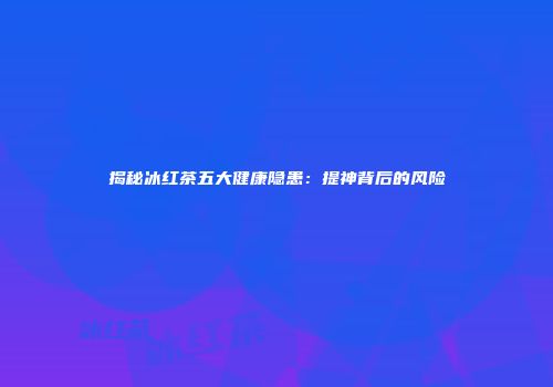 揭秘冰红茶五大健康隐患：提神背后的风险