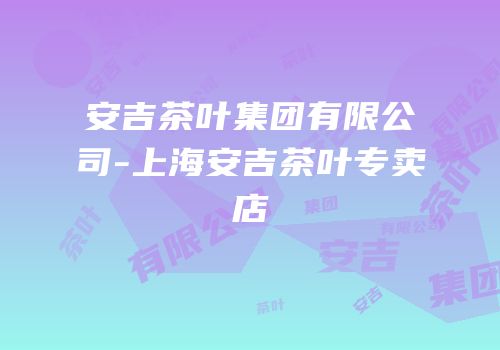 安吉茶叶集团有限公司-上海安吉茶叶专卖店