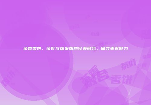 茶香香饼：茶叶与糯米粉的完美融合，探寻美食魅力