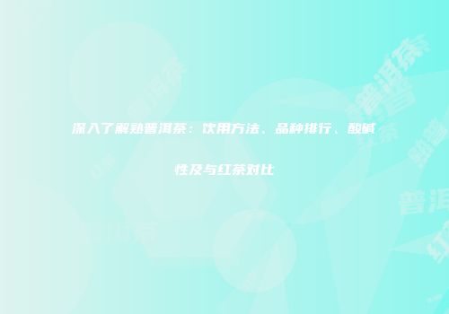 深入了解熟普洱茶：饮用方法、品种排行、酸碱性及与红茶对比