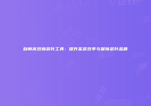 自制高效摘茶叶工具：提升采茶效率与保障茶叶品质