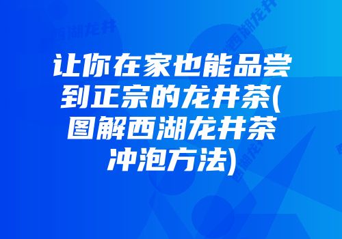 让你在家也能品尝到正宗的龙井茶(图解西湖龙井茶冲泡方法)