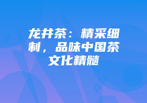 龙井茶：精采细制，品味中国茶文化精髓