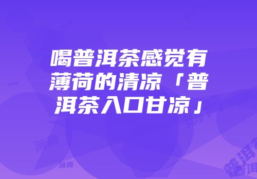 喝普洱茶感觉有薄荷的清凉「普洱茶入口甘凉」