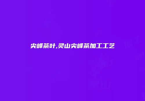 尖峰茶叶,灵山尖峰茶加工工艺
