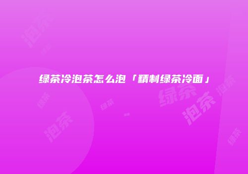 绿茶冷泡茶怎么泡「精制绿茶冷面」