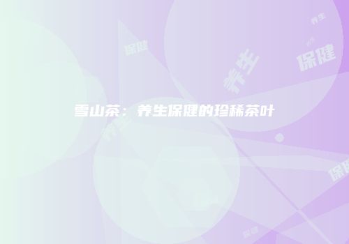 雪山茶：养生保健的珍稀茶叶