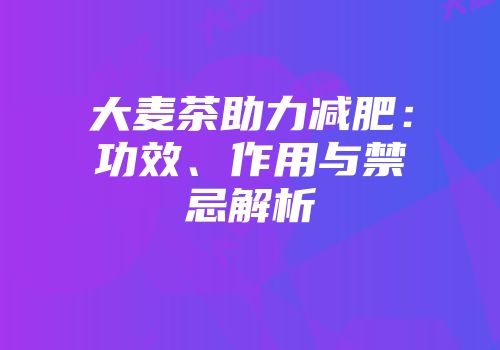大麦茶助力减肥：功效、作用与禁忌解析
