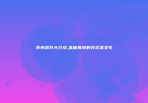 苏州茶叶大介绍,品味独特的苏式茶文化