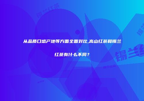 从品质口感产地等方面全面对比,高山红茶和锡兰红茶有什么不同？