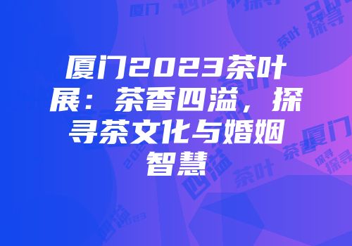 厦门2023茶叶展：茶香四溢，探寻茶文化与婚姻智慧