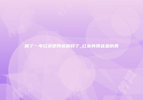 喝了一年红茶把胃病喝好了_红茶养胃还是伤胃