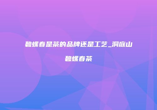 碧螺春是茶的品牌还是工艺_洞庭山碧螺春茶