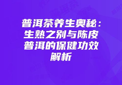 普洱茶养生奥秘：生熟之别与陈皮普洱的保健功效解析