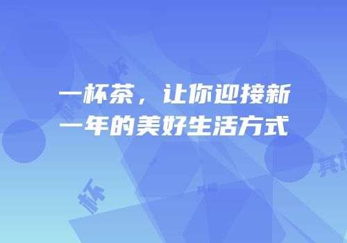 一杯茶，让你迎接新一年的美好生活方式