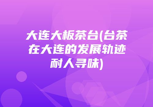 大连大板茶台(台茶在大连的发展轨迹耐人寻味)