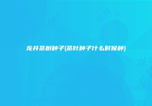 龙井茶树种子(茶叶种子什么时候种)
