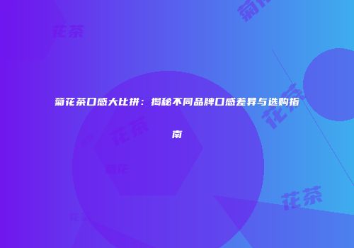 菊花茶口感大比拼：揭秘不同品牌口感差异与选购指南