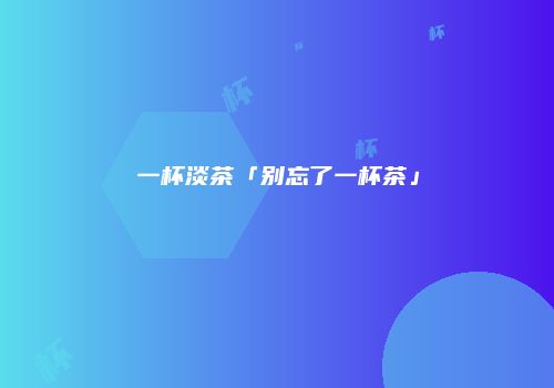 一杯淡茶「别忘了一杯茶」