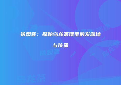 铁观音：探秘乌龙茶瑰宝的发源地与传承