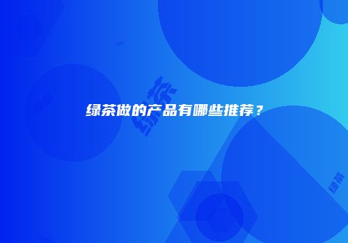 绿茶做的产品有哪些推荐？
