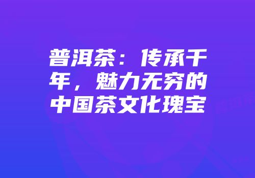 普洱茶：传承千年，魅力无穷的中国茶文化瑰宝