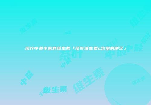 茶叶中最丰富的维生素「茶叶维生素c含量的测定」