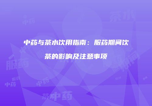 中药与茶水饮用指南：服药期间饮茶的影响及注意事项