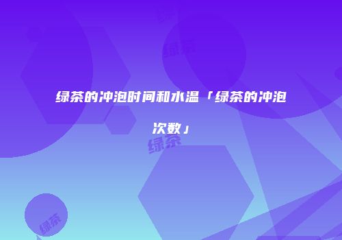 绿茶的冲泡时间和水温「绿茶的冲泡次数」