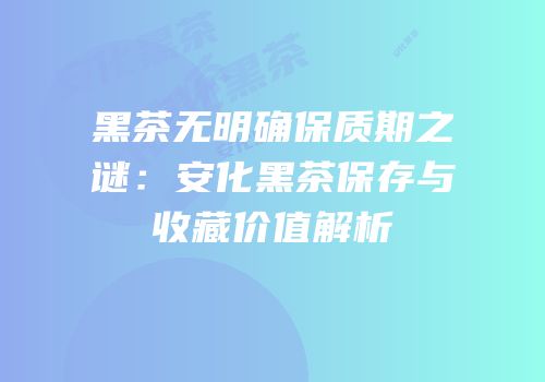 黑茶无明确保质期之谜：安化黑茶保存与收藏价值解析