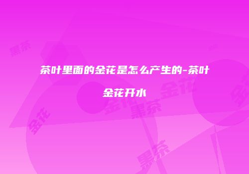 茶叶里面的金花是怎么产生的-茶叶金花开水