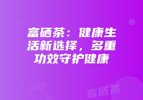 富硒茶：健康生活新选择，多重功效守护健康