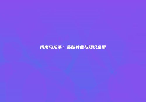 闽南乌龙茶：品味特色与知识全解