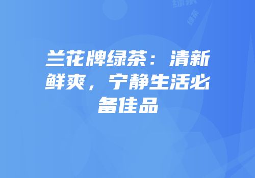 兰花牌绿茶：清新鲜爽，宁静生活必备佳品