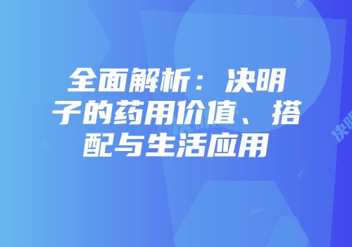 全面解析：决明子的药用价值、搭配与生活应用