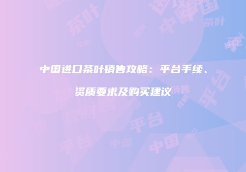 中国进口茶叶销售攻略：平台手续、资质要求及购买建议