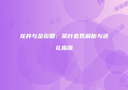 龙井与金骏眉：茶叶差异解析与送礼指南
