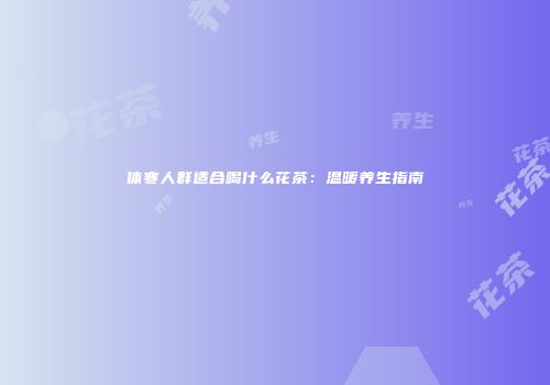 体寒人群适合喝什么花茶：温暖养生指南