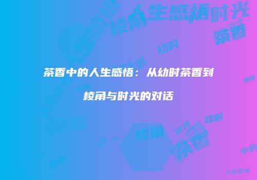茶香中的人生感悟：从幼时茶香到棱角与时光的对话