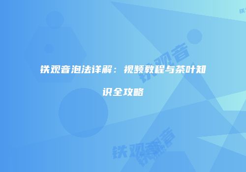 铁观音泡法详解：视频教程与茶叶知识全攻略