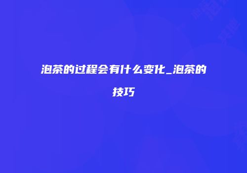 泡茶的过程会有什么变化_泡茶的技巧