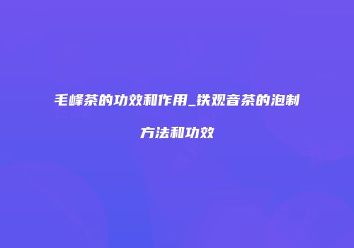 毛峰茶的功效和作用_铁观音茶的泡制方法和功效