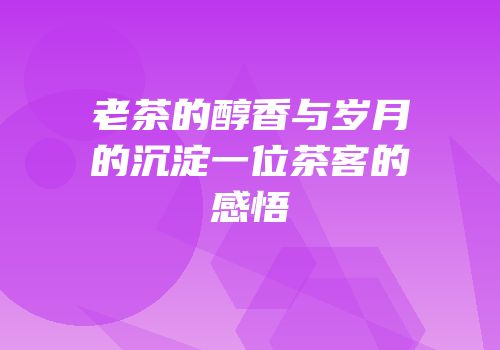 老茶的醇香与岁月的沉淀一位茶客的感悟